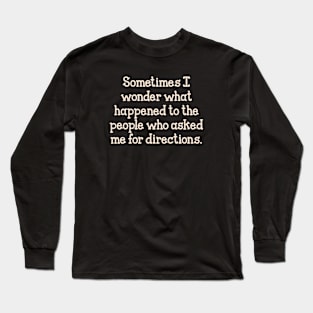 Sometimes I wonder what happened to the people who asked me for directions. Long Sleeve T-Shirt